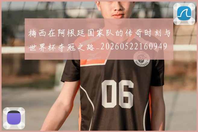梅西在阿根廷国家队的传奇时刻与世界杯夺冠之路_20260522160949